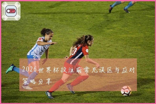 2026世界杯投注前常见误区与应对策略分享